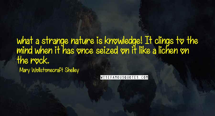 Mary Wollstonecraft Shelley Quotes: what a strange nature is knowledge! It clings to the mind when it has once seized on it like a lichen on the rock.