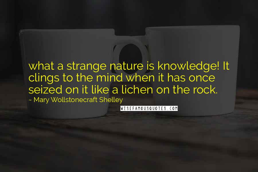 Mary Wollstonecraft Shelley Quotes: what a strange nature is knowledge! It clings to the mind when it has once seized on it like a lichen on the rock.