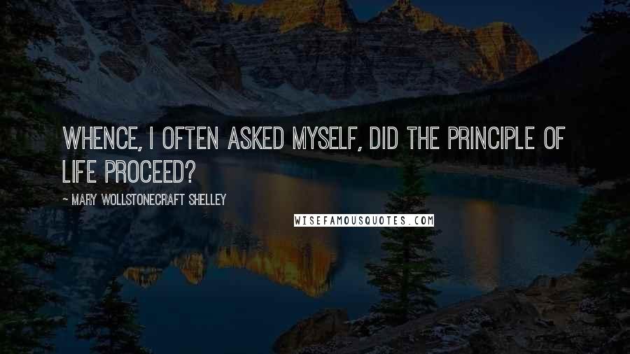Mary Wollstonecraft Shelley Quotes: Whence, I often asked myself, did the principle of life proceed?