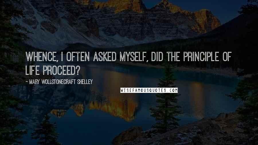 Mary Wollstonecraft Shelley Quotes: Whence, I often asked myself, did the principle of life proceed?