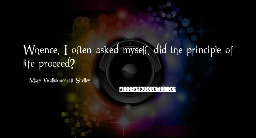 Mary Wollstonecraft Shelley Quotes: Whence, I often asked myself, did the principle of life proceed?