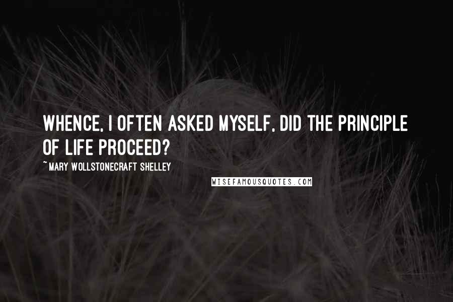 Mary Wollstonecraft Shelley Quotes: Whence, I often asked myself, did the principle of life proceed?