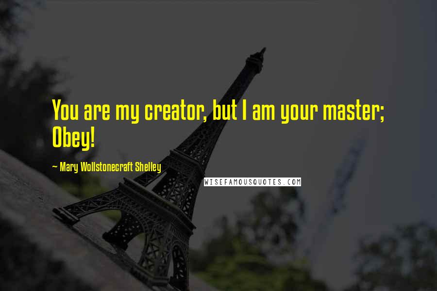 Mary Wollstonecraft Shelley Quotes: You are my creator, but I am your master; Obey!