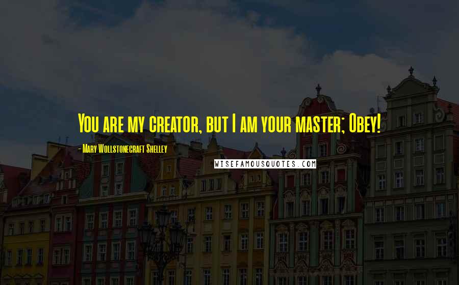 Mary Wollstonecraft Shelley Quotes: You are my creator, but I am your master; Obey!