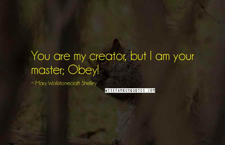 Mary Wollstonecraft Shelley Quotes: You are my creator, but I am your master; Obey!