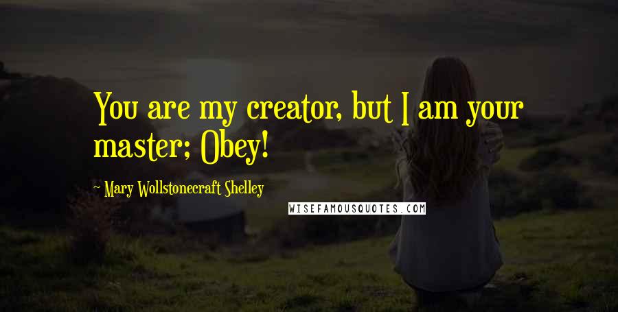 Mary Wollstonecraft Shelley Quotes: You are my creator, but I am your master; Obey!