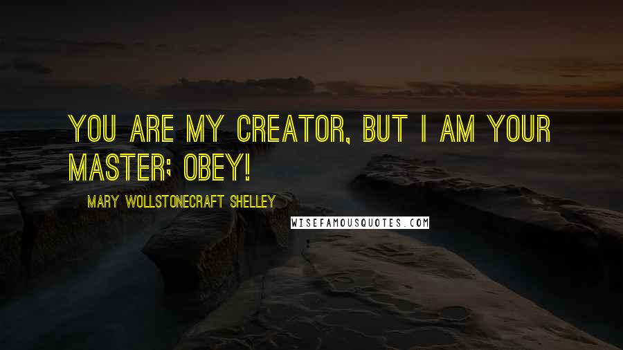 Mary Wollstonecraft Shelley Quotes: You are my creator, but I am your master; Obey!