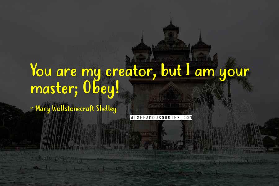 Mary Wollstonecraft Shelley Quotes: You are my creator, but I am your master; Obey!