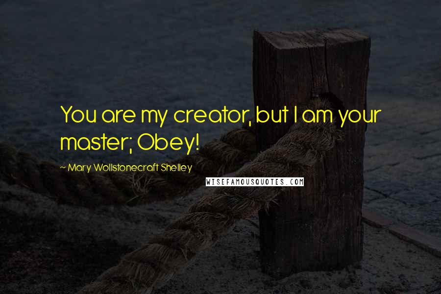 Mary Wollstonecraft Shelley Quotes: You are my creator, but I am your master; Obey!