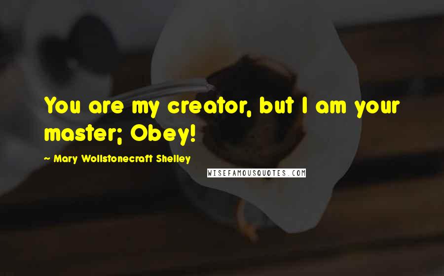 Mary Wollstonecraft Shelley Quotes: You are my creator, but I am your master; Obey!