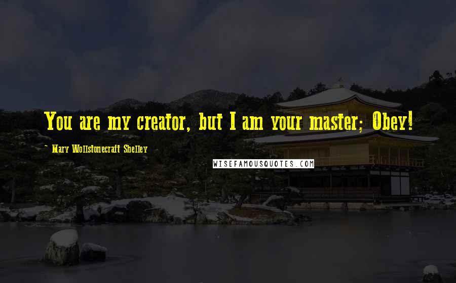 Mary Wollstonecraft Shelley Quotes: You are my creator, but I am your master; Obey!