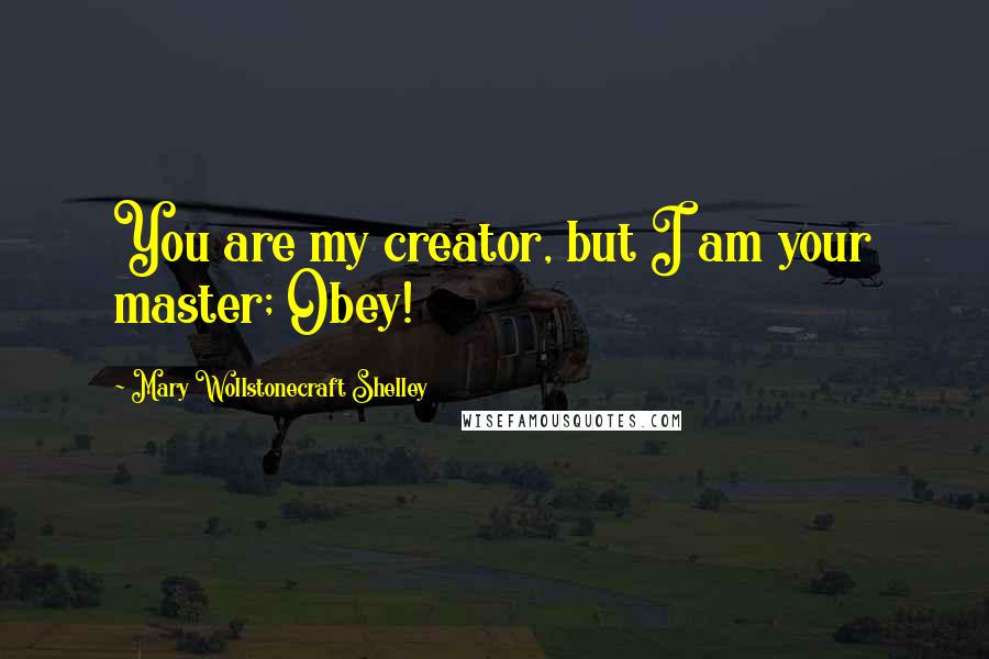 Mary Wollstonecraft Shelley Quotes: You are my creator, but I am your master; Obey!