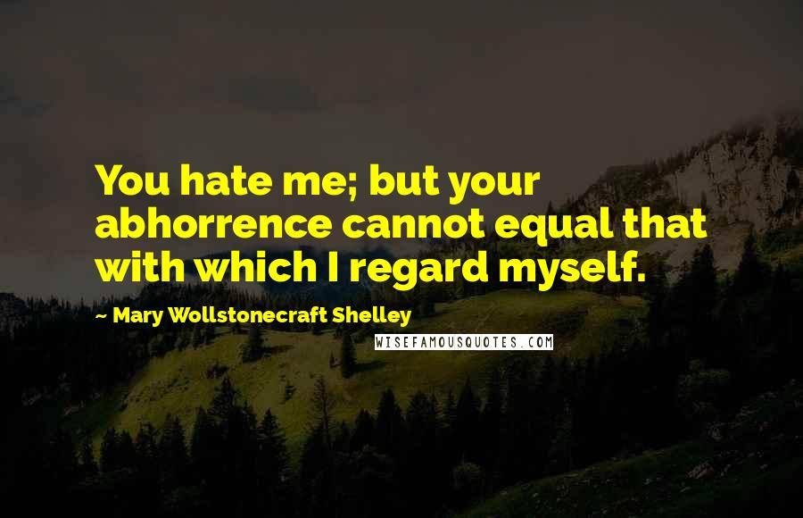 Mary Wollstonecraft Shelley Quotes: You hate me; but your abhorrence cannot equal that with which I regard myself.