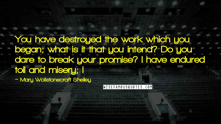 Mary Wollstonecraft Shelley Quotes: You have destroyed the work which you began; what is it that you intend? Do you dare to break your promise? I have endured toil and misery; I