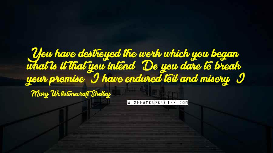 Mary Wollstonecraft Shelley Quotes: You have destroyed the work which you began; what is it that you intend? Do you dare to break your promise? I have endured toil and misery; I