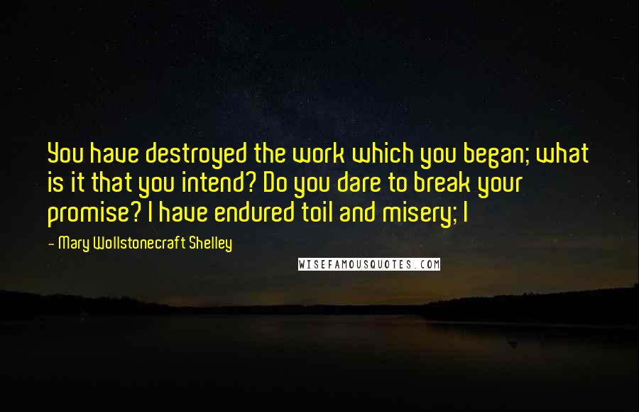 Mary Wollstonecraft Shelley Quotes: You have destroyed the work which you began; what is it that you intend? Do you dare to break your promise? I have endured toil and misery; I