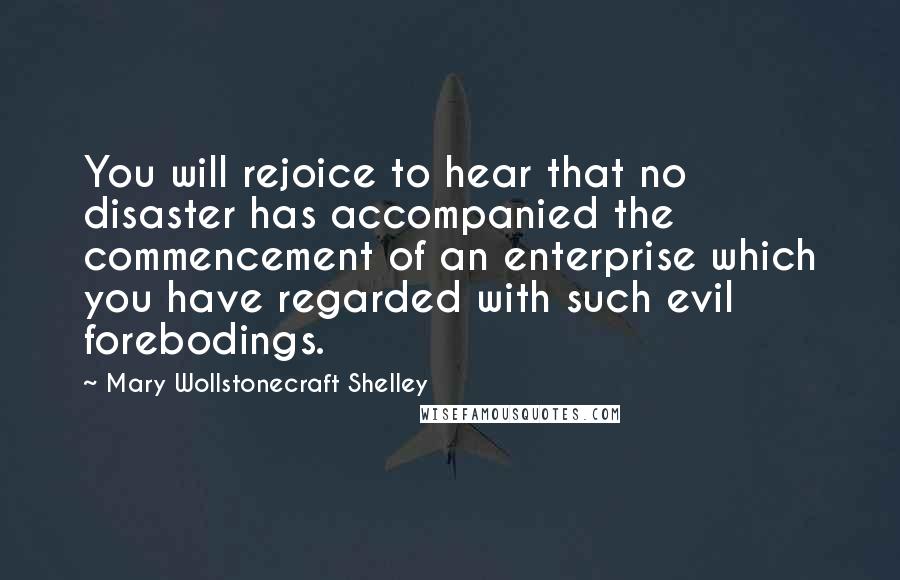 Mary Wollstonecraft Shelley Quotes: You will rejoice to hear that no disaster has accompanied the commencement of an enterprise which you have regarded with such evil forebodings.