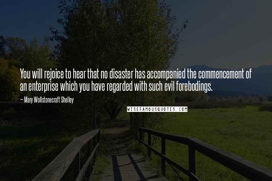 Mary Wollstonecraft Shelley Quotes: You will rejoice to hear that no disaster has accompanied the commencement of an enterprise which you have regarded with such evil forebodings.