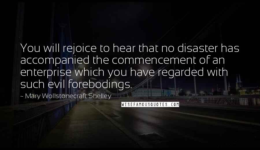Mary Wollstonecraft Shelley Quotes: You will rejoice to hear that no disaster has accompanied the commencement of an enterprise which you have regarded with such evil forebodings.