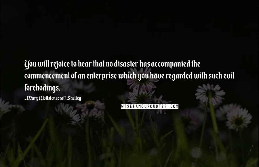 Mary Wollstonecraft Shelley Quotes: You will rejoice to hear that no disaster has accompanied the commencement of an enterprise which you have regarded with such evil forebodings.