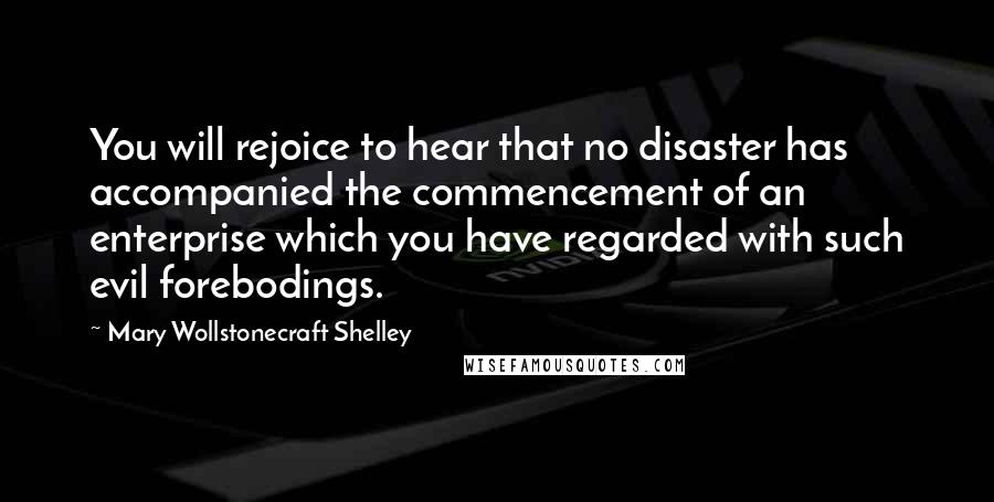 Mary Wollstonecraft Shelley Quotes: You will rejoice to hear that no disaster has accompanied the commencement of an enterprise which you have regarded with such evil forebodings.