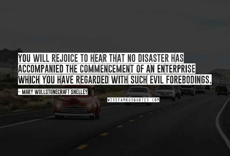 Mary Wollstonecraft Shelley Quotes: You will rejoice to hear that no disaster has accompanied the commencement of an enterprise which you have regarded with such evil forebodings.