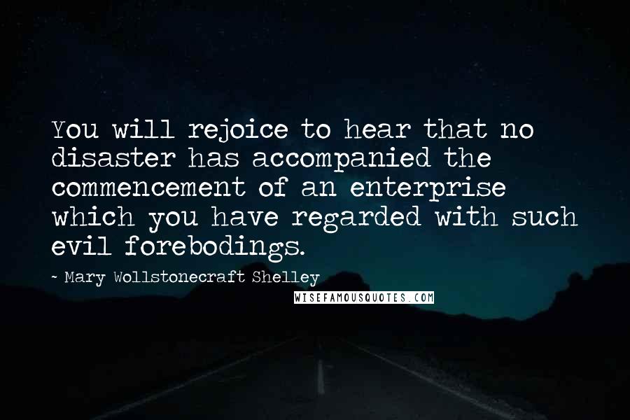 Mary Wollstonecraft Shelley Quotes: You will rejoice to hear that no disaster has accompanied the commencement of an enterprise which you have regarded with such evil forebodings.