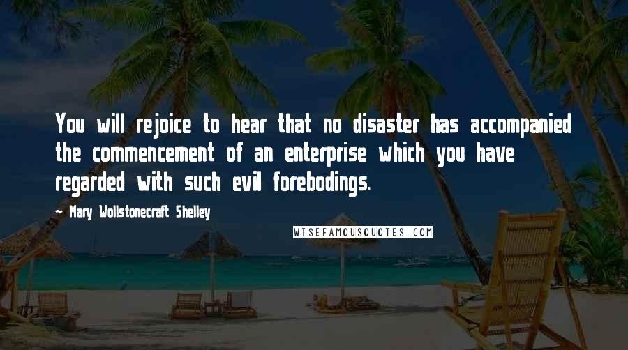 Mary Wollstonecraft Shelley Quotes: You will rejoice to hear that no disaster has accompanied the commencement of an enterprise which you have regarded with such evil forebodings.