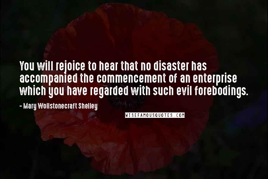 Mary Wollstonecraft Shelley Quotes: You will rejoice to hear that no disaster has accompanied the commencement of an enterprise which you have regarded with such evil forebodings.