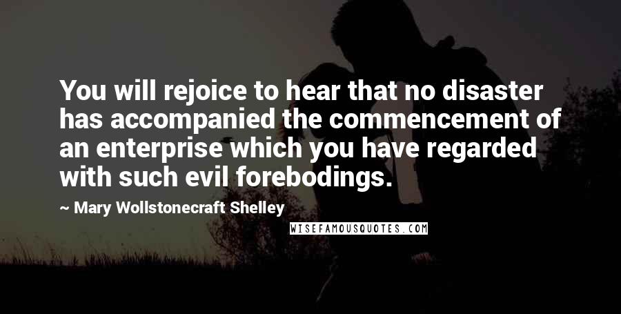 Mary Wollstonecraft Shelley Quotes: You will rejoice to hear that no disaster has accompanied the commencement of an enterprise which you have regarded with such evil forebodings.