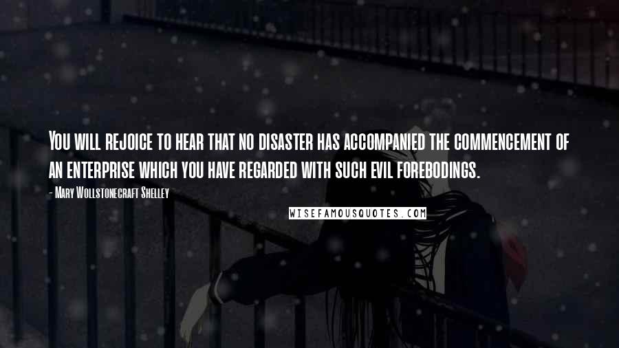 Mary Wollstonecraft Shelley Quotes: You will rejoice to hear that no disaster has accompanied the commencement of an enterprise which you have regarded with such evil forebodings.