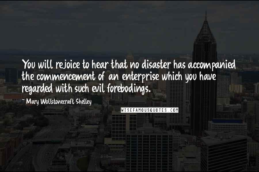 Mary Wollstonecraft Shelley Quotes: You will rejoice to hear that no disaster has accompanied the commencement of an enterprise which you have regarded with such evil forebodings.