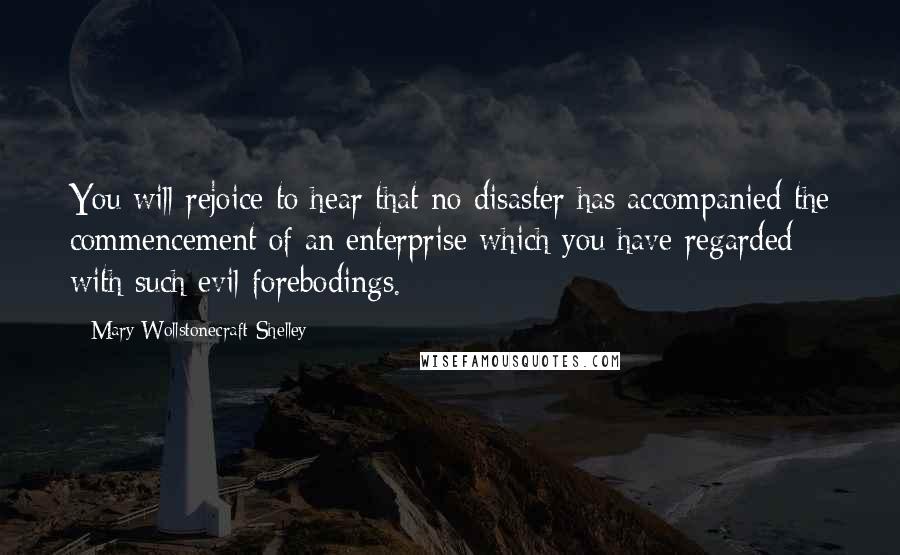 Mary Wollstonecraft Shelley Quotes: You will rejoice to hear that no disaster has accompanied the commencement of an enterprise which you have regarded with such evil forebodings.