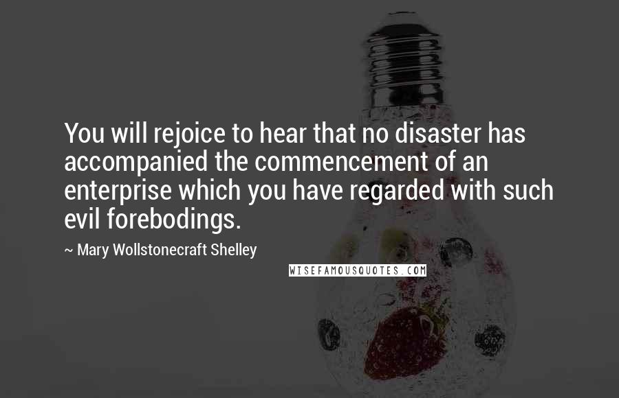Mary Wollstonecraft Shelley Quotes: You will rejoice to hear that no disaster has accompanied the commencement of an enterprise which you have regarded with such evil forebodings.