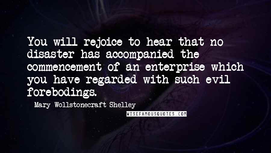 Mary Wollstonecraft Shelley Quotes: You will rejoice to hear that no disaster has accompanied the commencement of an enterprise which you have regarded with such evil forebodings.