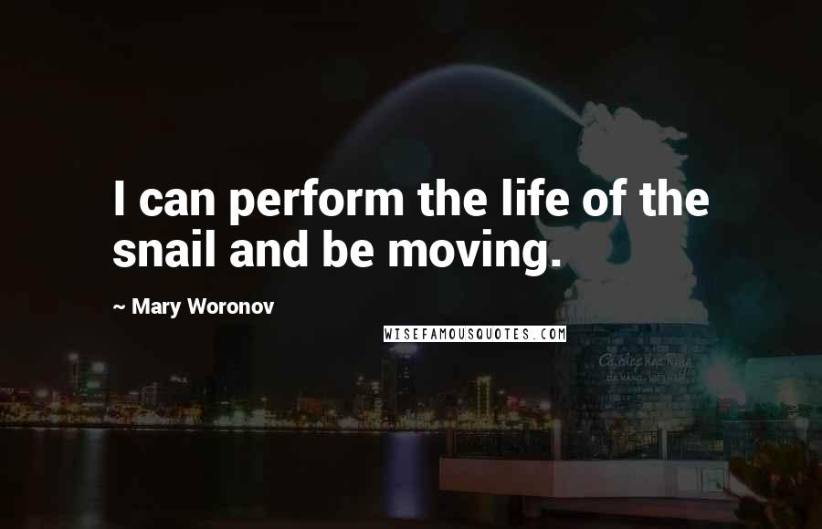 Mary Woronov Quotes: I can perform the life of the snail and be moving.