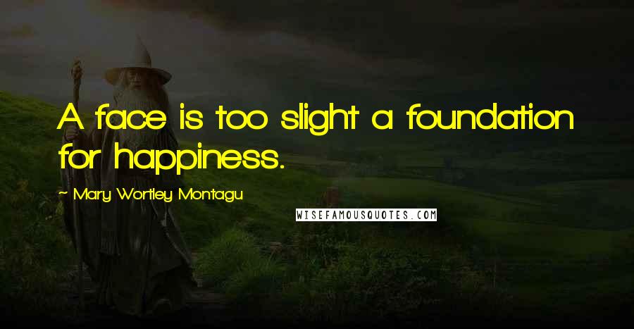 Mary Wortley Montagu Quotes: A face is too slight a foundation for happiness.
