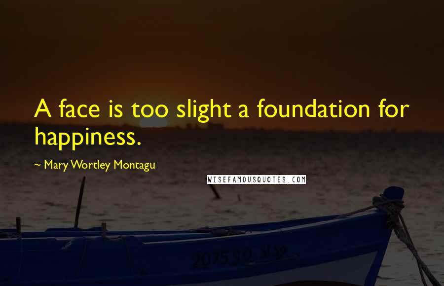 Mary Wortley Montagu Quotes: A face is too slight a foundation for happiness.