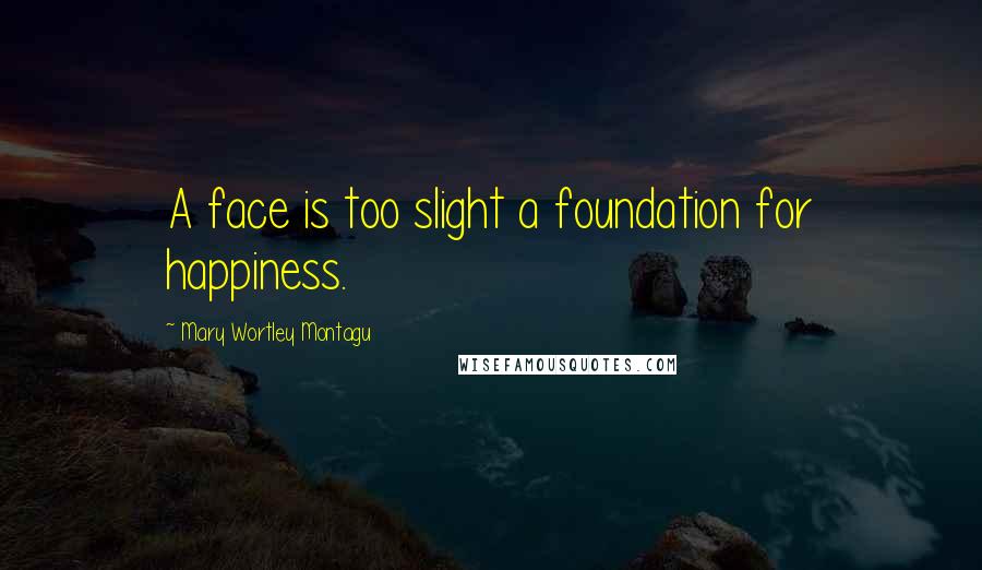 Mary Wortley Montagu Quotes: A face is too slight a foundation for happiness.