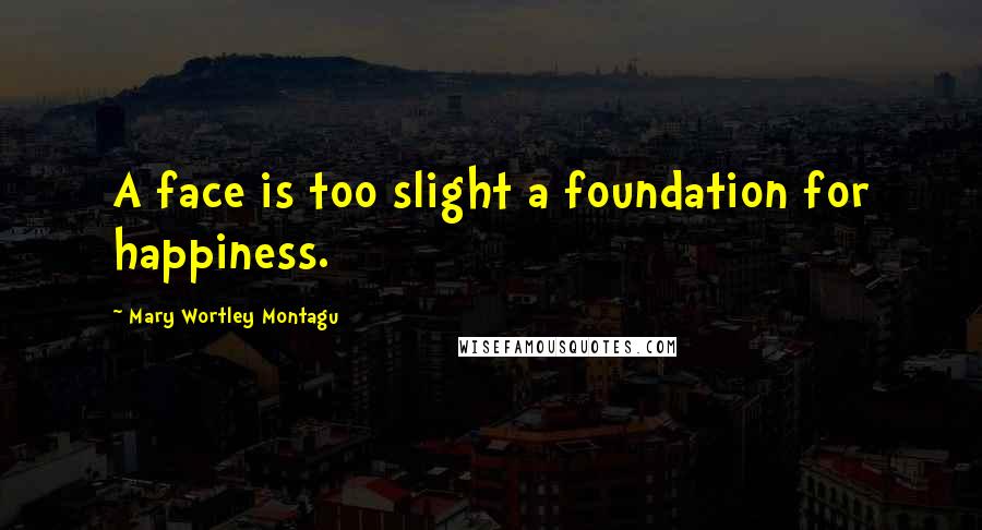 Mary Wortley Montagu Quotes: A face is too slight a foundation for happiness.