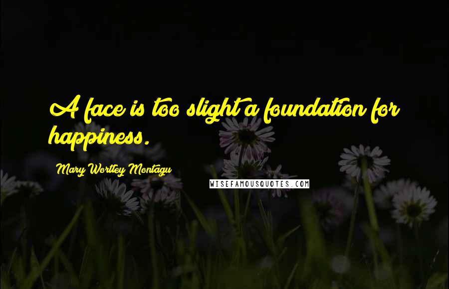 Mary Wortley Montagu Quotes: A face is too slight a foundation for happiness.