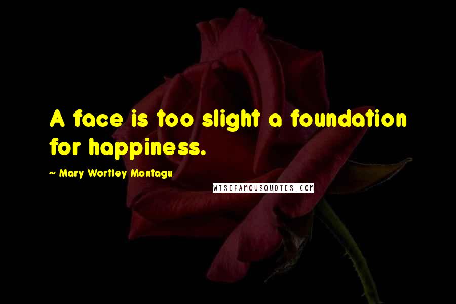 Mary Wortley Montagu Quotes: A face is too slight a foundation for happiness.