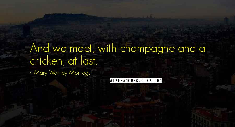 Mary Wortley Montagu Quotes: And we meet, with champagne and a chicken, at last.