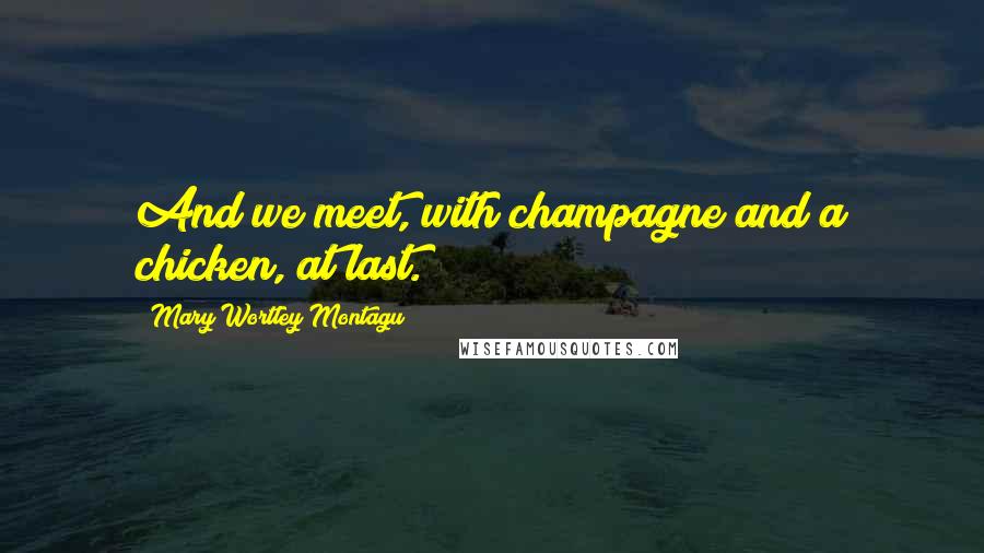 Mary Wortley Montagu Quotes: And we meet, with champagne and a chicken, at last.