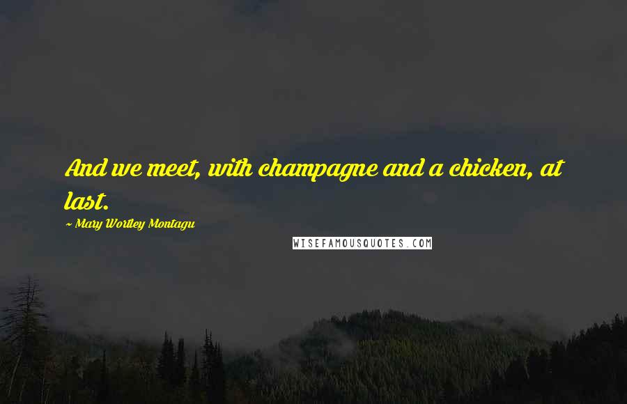 Mary Wortley Montagu Quotes: And we meet, with champagne and a chicken, at last.