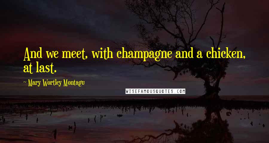 Mary Wortley Montagu Quotes: And we meet, with champagne and a chicken, at last.