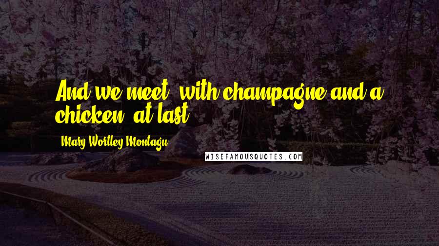 Mary Wortley Montagu Quotes: And we meet, with champagne and a chicken, at last.