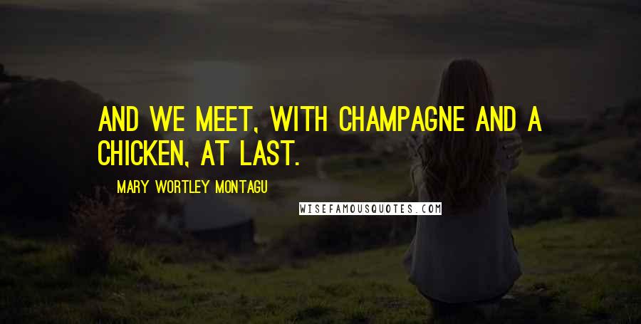 Mary Wortley Montagu Quotes: And we meet, with champagne and a chicken, at last.