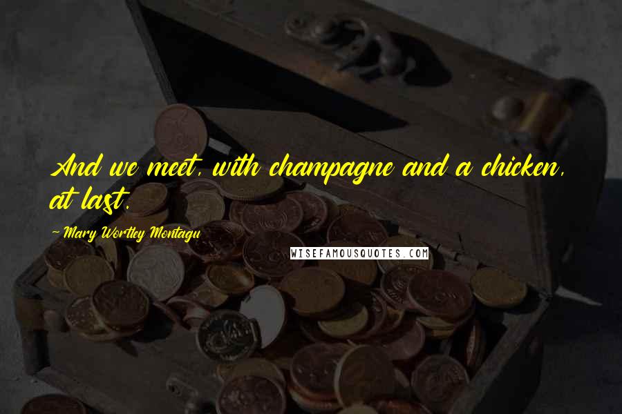 Mary Wortley Montagu Quotes: And we meet, with champagne and a chicken, at last.
