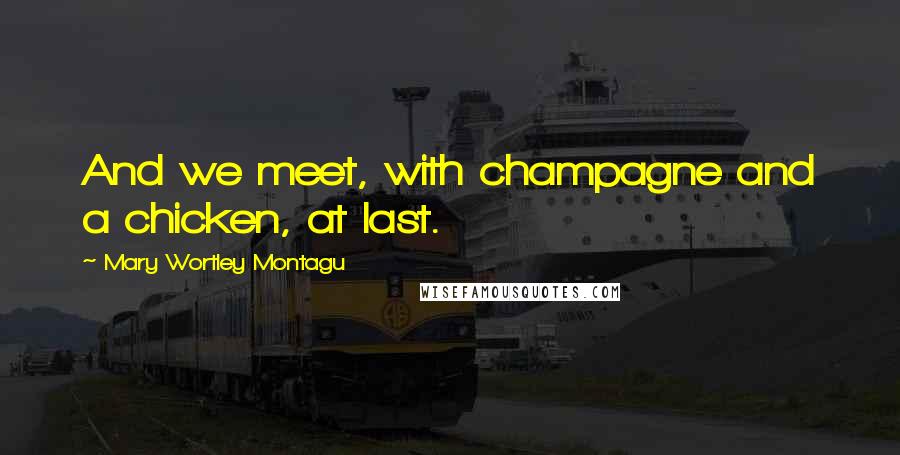 Mary Wortley Montagu Quotes: And we meet, with champagne and a chicken, at last.
